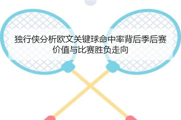 独行侠分析欧文关键球命中率背后季后赛价值与比赛胜负走向