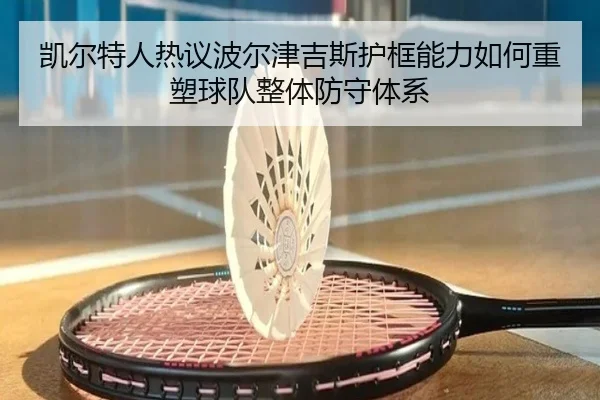 凯尔特人热议波尔津吉斯护框能力如何重塑球队整体防守体系