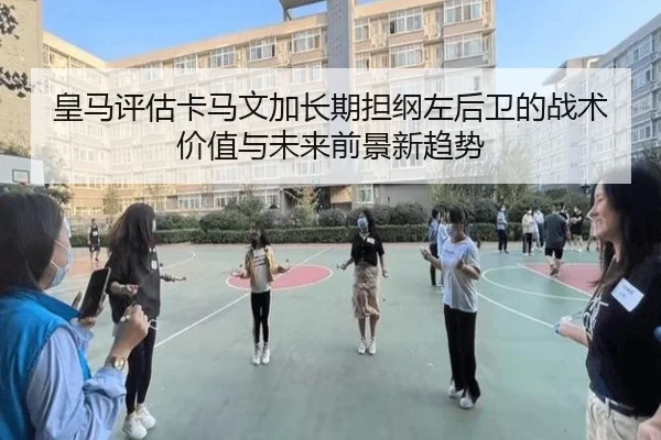 皇马评估卡马文加长期担纲左后卫的战术价值与未来前景新趋势