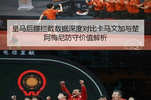 皇马后腰拦截数据深度对比卡马文加与楚阿梅尼防守价值解析