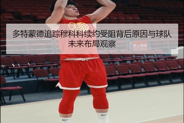 多特蒙德追踪穆科科续约受阻背后原因与球队未来布局观察
