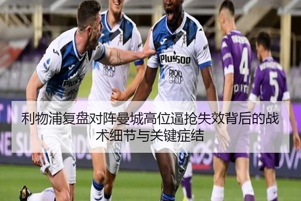 利物浦复盘对阵曼城高位逼抢失效背后的战术细节与关键症结